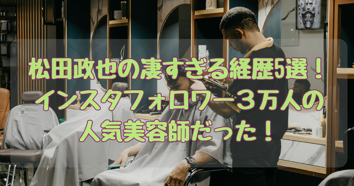 松田政也の凄すぎる経歴5選!インスタフォロワー3万人の人気美容師だった! - こきんちゃんブログ